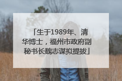 生于1989年、清华博士，福州市政府副秘书长魏志谋拟提拔